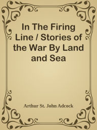 Title: In The Firing Line / Stories of the War By Land and Sea, Author: Arthur St. John Adcock