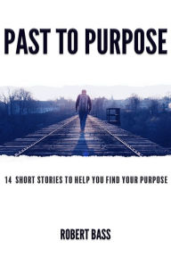 Title: Past to Purpose: 14 Short Stories to Help You Find Your Purpose, Author: Robert Bass