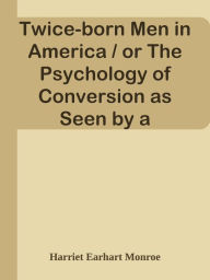 Title: Twice-born Men in America / or The Psychology of Conversion as Seen by a Christian /, Author: Harriet Earhart Monroe