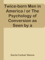 Twice-born Men in America / or The Psychology of Conversion as Seen by a Christian /