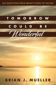 Title: Tomorrow Could Be Wonderful: 365 Selections from Brian's Poem of the Day, Author: Brian Mueller