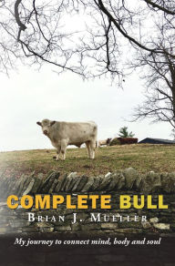 Title: Complete Bull: My journey to connect mind, body and soul., Author: Brian J. Mueller