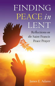 Title: Finding Peace in Lent: Reflections on the Saint Francis Peace Prayer, Author: James Adams