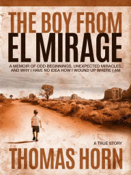 Title: The Boy from el Mirage: A Memoir of Humble Beginnings, Unexpected Miracles, and Why I Have No Idea How I Wound up Where I Am, Author: Dr. Thomas R. Horn