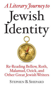 Title: A Literary Journey to Jewish Identity: Re-Reading Bellow, Roth, Malamud, Ozick, and Other Great Jewish Writers, Author: Steven Shepard