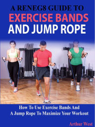 Title: A RENEG8 Guide To Exercise Bands And Jump Rope, Author: Arthur West