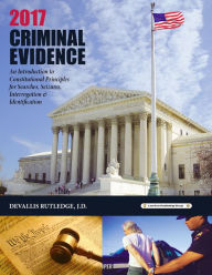 Title: 2017 Criminal Evidence: Introduction to Constitutional Principles for Searches, Seizures, Interrogation & Identification, Author: Devallis Rutledge