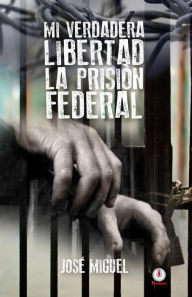 Title: Mi verdadera libertad: La prision federal, Author: Jose Miguel