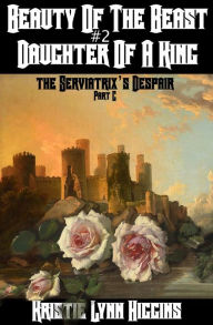 Title: Beauty of the Beast #2 Daughter of a King: Part C: The Serviatrix's Despair, Author: Kristie Lynn Higgins