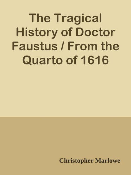 The Tragical History of Doctor Faustus / From the Quarto of 1616