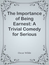 Title: The Importance of Being Earnest: A Trivial Comedy for Serious People, Author: Oscar Wilde