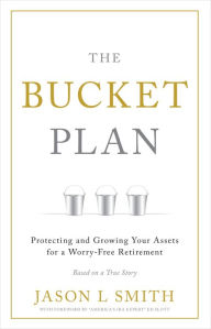 Title: The Bucket Plan: Protecting and Growing Your Assets for a Worry-Free Retirement, Author: Jason L. Smith