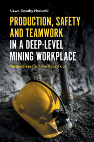 Title: Production, Safety and Teamwork in a Deep-Level Mining Workplace, Author: Sizwe Timothy Phakathi