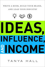 Title: Ideas, Influence, and Income: Write a Book, Build Your Brand, and Lead Your Industry, Author: Tanya Hall