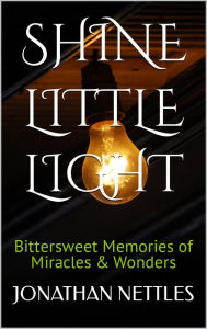 Title: Shine Little Light: Bittersweet Memories of Memories & Wonders, Author: Jonathan Nettles