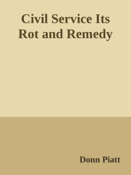 Title: CIVIL SERVICE Its Rot and Remedy, Author: Donn Piatt