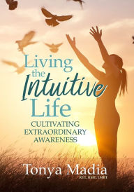 Title: Living the Intuitive Life: Cultivating Extraordinary Awareness, Author: Tonya Madia