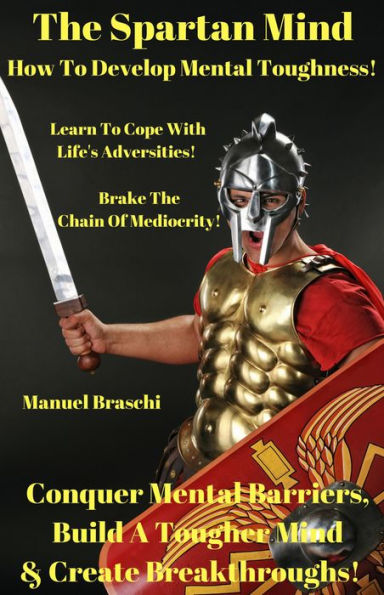 The Spartan Mind - How To Develop Mental Toughness! Conquer Mental Barriers, Build A Tougher Mind & Create Breakthroughs