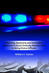 Title: Selecting, Assessing and Evaluating Applicant Cultural Diversity Background in Hiring Police Officers, Author: William F. Gaines