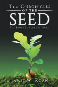 Title: The Chronicles of the Seed: The Sower Soweth the Word, Author: James W. Roan
