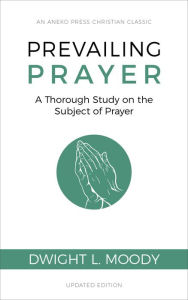 Title: Prevailing Prayer (Updated, Annotated): A Thorough Study on the Subject of Prayer, Author: Dwight L. Moody