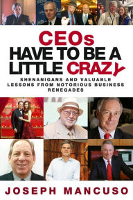 Title: CEOs Have To Be A Little Crazy: Shenanigans And Valuable Lessons From Notorious Business Renegades, Author: Joseph Mancuso