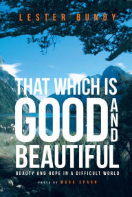 Title: That Which Is Good And Beautiful: Beauty and Hope in a Difficult World, Author: Lester Bundy