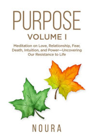 Title: PurposeVolume I: Meditation on Love, Relationship, Fear, Death, Intuition, and PowerUncovering Our Resistance to Life., Author: Noura Books