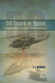 Title: 50 Years at Yuma: A History of Military Testing and Civilian Bureaucracy, Author: J. L. Wymer