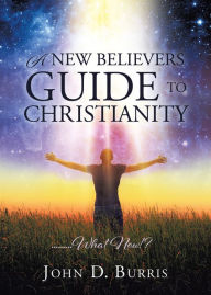 Title: A NEW BELIEVERS GUIDE TO CHRISTIANITY, Author: John D. Burris