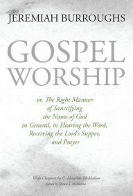 Title: Gospel Worship, or, The Right Manner of Sanctifying the name of God in General, in Hearing the Word, Receiving the Lord, Author: Therese B. McMahon