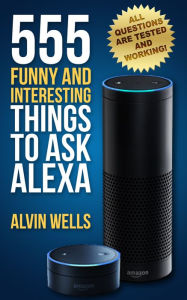 Title: 555 Funny and Interesting Things to Ask Alexa - all questions are tested and working!, Author: Alvin Wells