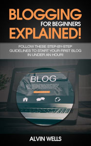 Title: Blogging for beginners explained! Follow these step-by-step guidelines to start your first Blog in under an hour!, Author: Alvin Wells
