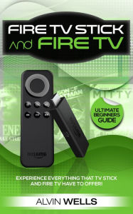Title: Fire TV Stick and Fire TV - ultimate beginners guide: experience everything that TV stick and Fire TV have to offer!, Author: Alvin Wells