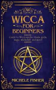 Title: Wicca for beginners: Guide to Wicca spells, rituals, gods, magic, witchcraft and more!, Author: Michelle Fisher