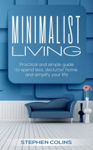 Title: Minimalist living: Practical and simple guide to spend less, declutter home and simplify your life!, Author: Stephen Collins