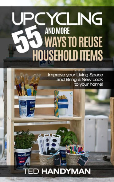 Upcycling: 55 and more ways to Reuse Household Items: Improve your Living Space and Bring a New Look to your home!