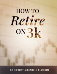 Title: How to Retire on 3k: A Definitive Guide on How to Grow a Modest Investment into a Comfortable Retirement., Author: Jerremy Alexander Newsome