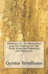 Title: Tertullian - Ad Martyras and The Passion of The Holy Martyrs Perpetua and Felicitas, Author: A.M Everett