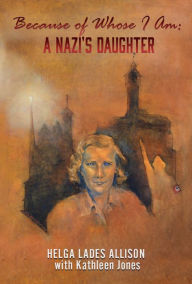 Title: Because of Whose I Am: A NAZI'S DAUGHTER, Author: HELGA LADES ALLISON