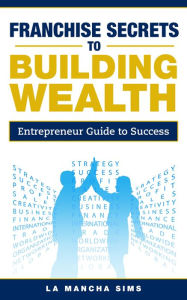 Title: Franchise Secrets to Building Wealth, Author: La Mancha Sims