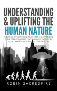 Title: Understanding & Uplifting the Human Nature: How to Change Thoughts, Beliefs and Attitudes, while Predicting and Transforming the Future, Author: Robin Sacredfire