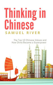 Title: Thinking in Chinese: The Top 10 Chinese Values & How China Became a Superpower, Author: Samuel River