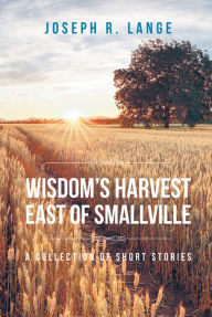 Title: Wisdom's Harvest East of Smallville, Author: Joseph R. Lange