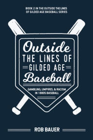 Title: Outside the Lines of Gilded Age Baseball: Gambling, Umpires, and Racism in 1880s Baseball, Author: Rob Bauer