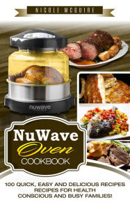 Title: NuWave Oven Cookbook: 100 quick, easy and delicious recipes. Recipes for health-conscious and busy families!, Author: Nicole Mcguire
