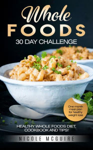 Title: Whole foods 30 day challenge - Healthy Whole foods diet, cookbook and tips! One month meal plan for healthy weight loss., Author: Nicole Mcguire