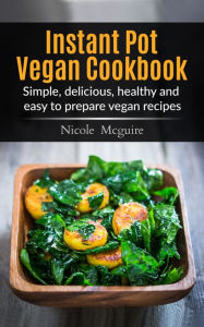 Title: Instant Pot Vegan Cookbook: Simple, Delicious, Healthy and Easy to Prepare Vegan Recipes, Author: Nicole Mcguire