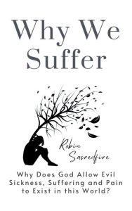 Title: Why We Suffer: Why Does God Allow Evil, Sickness, Suffering and Pain to Exist in this World?, Author: Robin Sacredfire