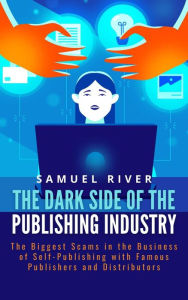 Title: The Dark Side of the Publishing Industry: The Biggest Scams in the Business of Self-Publishing with Famous Publishers and Distributors, Author: Samuel River
